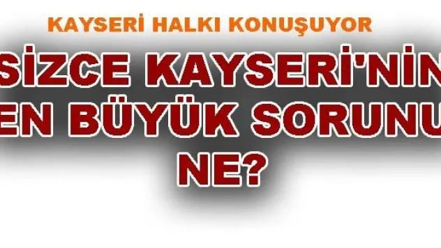 SİZCE KAYSERİ'NİN EN BÜYÜK SORUNU NE? 