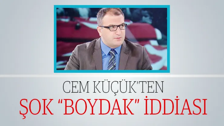 CEM KÜÇÜK'TEN ŞOK 'BOYDAK' İDDİASI