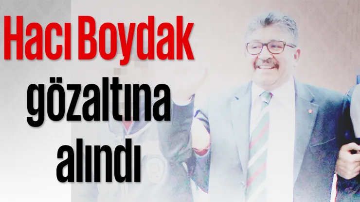 Hacı Boydak gözaltına alındı