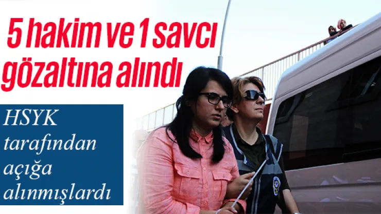 HSYK tarafından açığa alınan 5 hakim ve 1 savcı gözaltına alındı