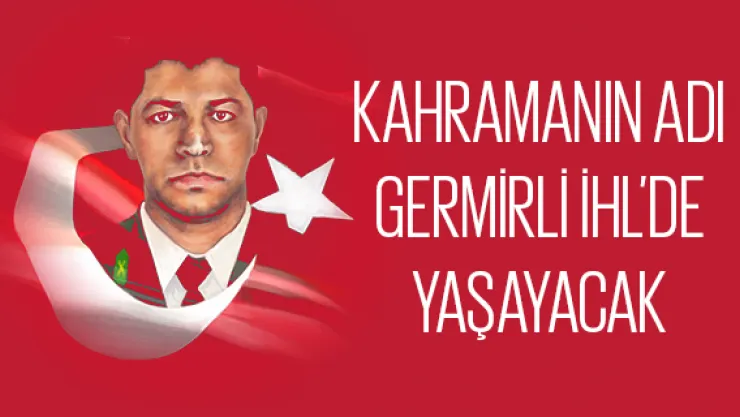 KAHRAMANIN ADI GERMİRLİ İHL'DE YAŞAYACAK