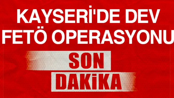 Kayseri'de dev FETÖ operasyonu