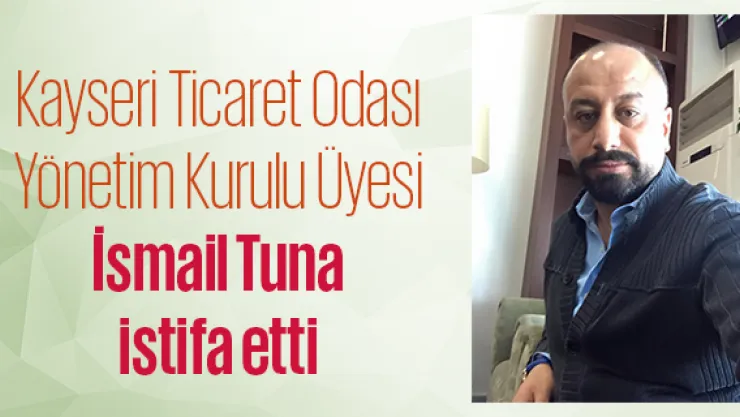 Kayseri Ticaret Odası Yönetim Kurulu Üyesi İsmail Tuna istifa etti