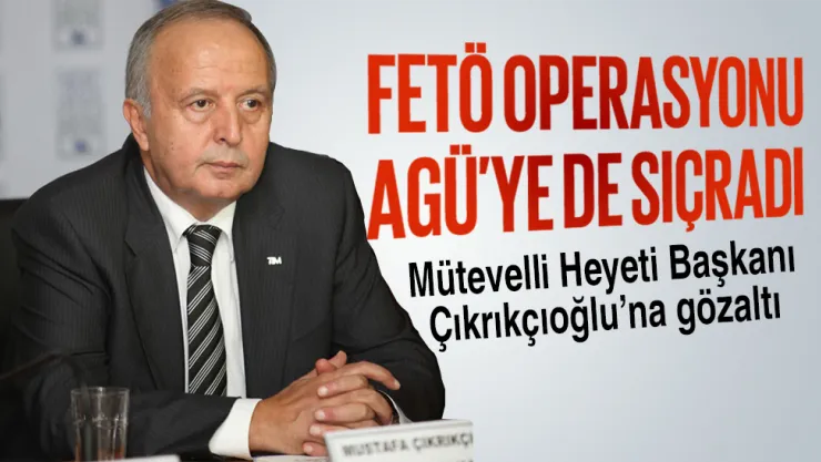 AGÜ Mütevelli Heyeti Başkanı Çıkrıkçıoğlu'na gözaltı