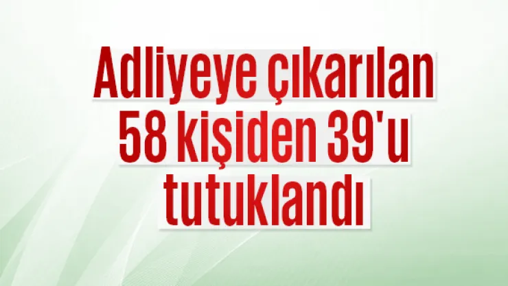 Adliyeye çıkarılan 58 kişiden 39'u tutuklandı