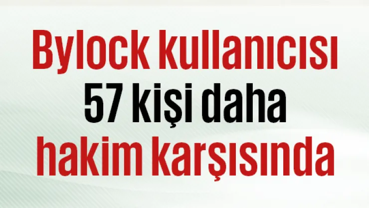 Bylock kullanıcısı 57 kişi daha hakim karşısında