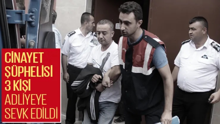 Cinayet şüphelisi 3 kişi adliyeye sevk edildi
