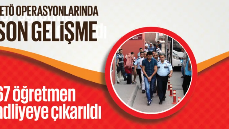 FETÖ/PDY operasyonunda 67 öğretmen adliyeye çıkarıldı