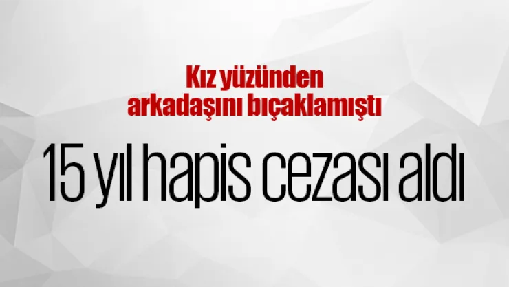 Kız yüzünden arkadaşını bıçaklayan sanığa 15 yıl hapis