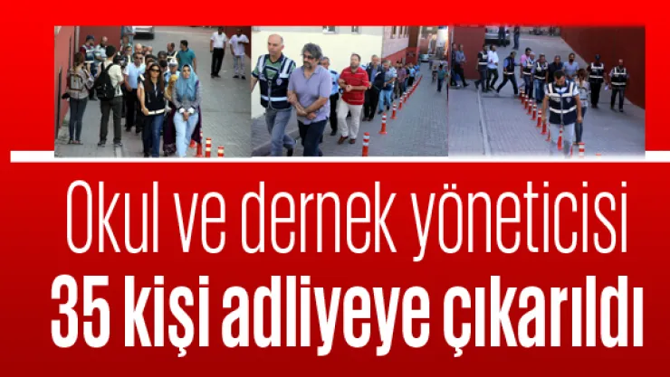Okul ve dernek yöneticisi 35 kişi adliyeye çıkarıldı