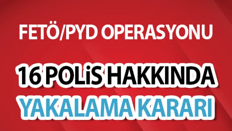 16 polise yakalama kararı