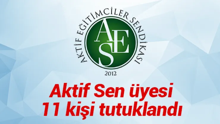 Aktif Sen üyesi 11 kişi tutuklandı