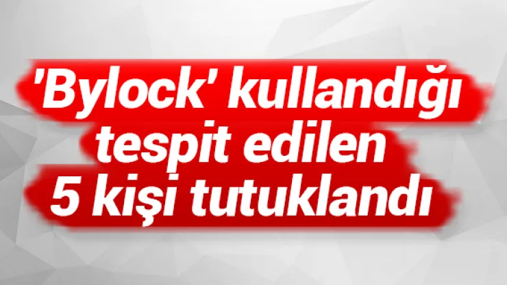 'Bylock' kullandığı tespit edilen 5 kişi tutuklandı