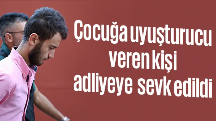 Çocuğa uyuşturucu veren kişi adliyeye sevk edildi