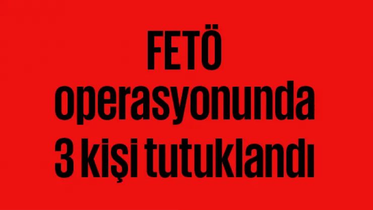 FETÖ operasyonunda 3 kişi tutuklandı