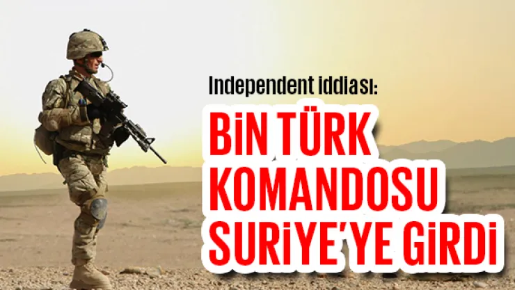 Independent iddiası: Bin Türk komandosu Suriye'ye girdi