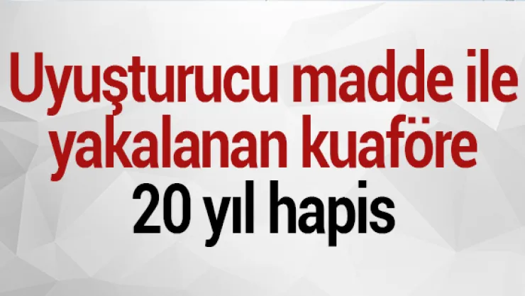 Uyuşturucu madde ile yakalanan kuaföre  20 yıl hapis