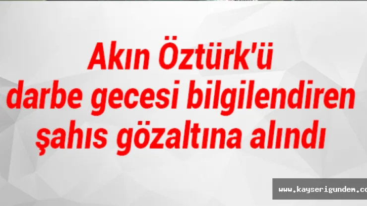 Akın Öztürk'ü darbe gecesi bilgilendiren şahıs gözaltına alındı
