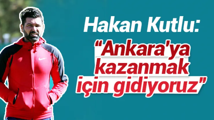 'Ankara'ya kazanmak için gidiyoruz'