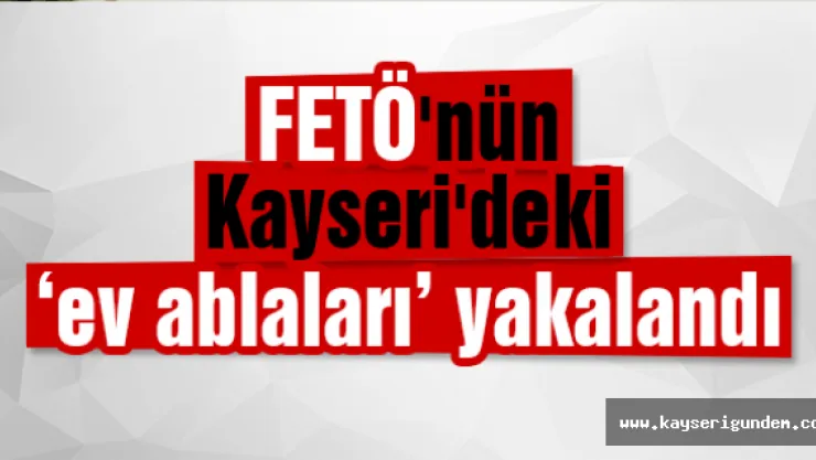 FETÖ'nün Kayseri'deki 'ev ablaları' yakalandı