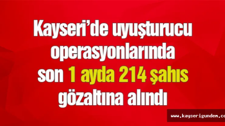 Kayseri'de uyuşturucu  operasyonlarında son 1 ayda 214 şahıs gözaltına alındı