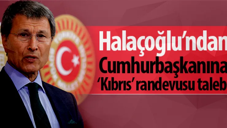 Halaçoğlu'ndan Cumhurbaşkanına 'Kıbrıs' randevusu talebi