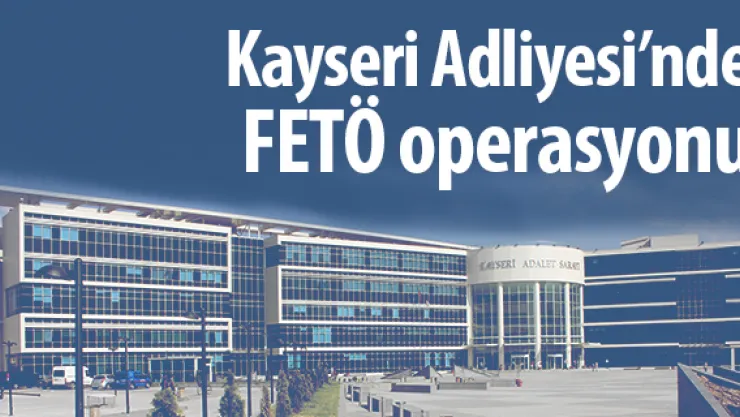 Kayseri Adliyesi'nde FETÖ operasyonu