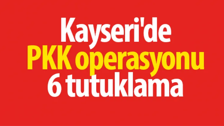 Kayseri'de PKK operasyonunda 6 tutuklama