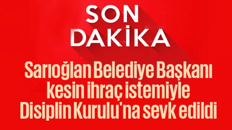 Sarıoğlan Belediye Başkanı kesin ihraç istemiyle Disiplin Kurulu'na sevk edildi