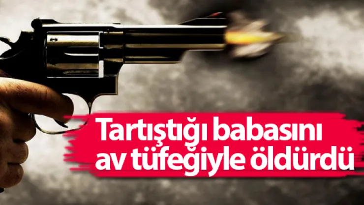 Tartıştığı babasını av tüfeğiyle öldürdü