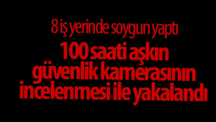 8 iş yerinde soygun yaptı 100 saati aşkın güvenlik kamerasının incelenmesi ile yakalandı