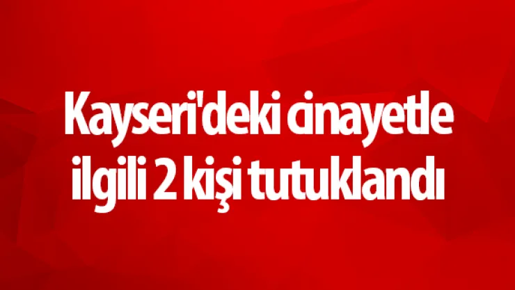 Kayseri'deki cinayetle ilgili 2 kişi tutuklandı