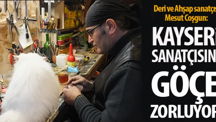 KAYSERİ SANATÇISINI GÖÇE ZORLUYOR