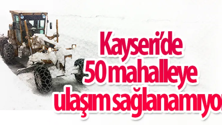 Kayseri'de 50 mahalleye ulaşım sağlanamıyor