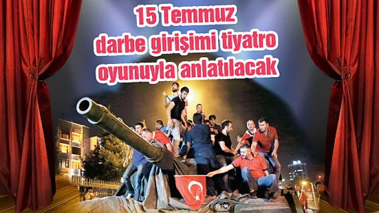 15 Temmuz darbe girişimi tiyatro oyunuyla anlatılacak
