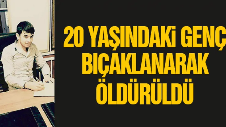 20 YAŞINDAKi GENÇ BIÇAKLANARAK ÖLDÜRÜLDÜ
