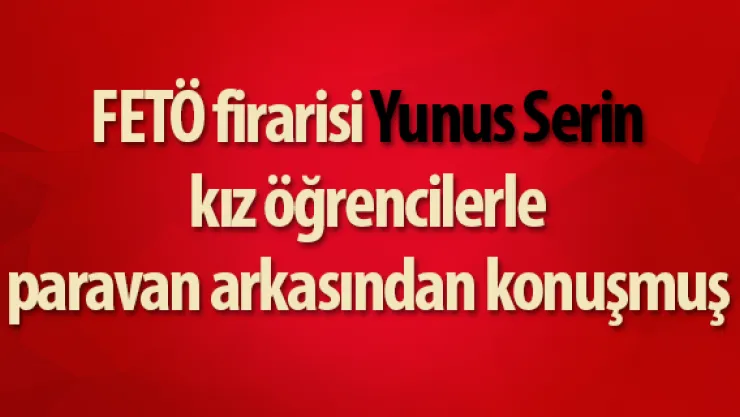 FETÖ firarisi Yunus Serin kız öğrencilerle paravan arkasından konuşmuş