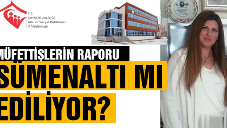 MÜFETTİŞLERİN RAPORU SÜMENALTI MI EDİLİYOR?