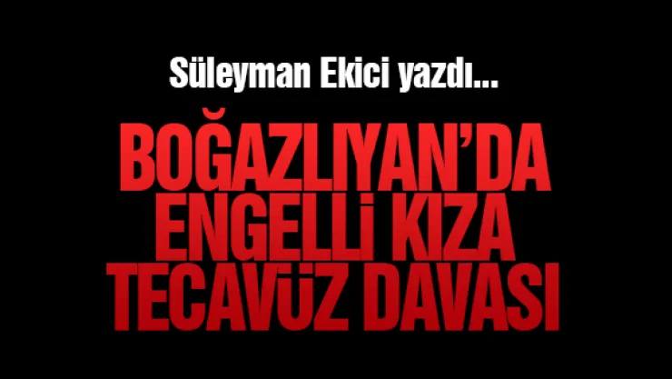 BOĞAZLIYAN'DA ENGELLi KIZA TECAVÜZ DAVASI