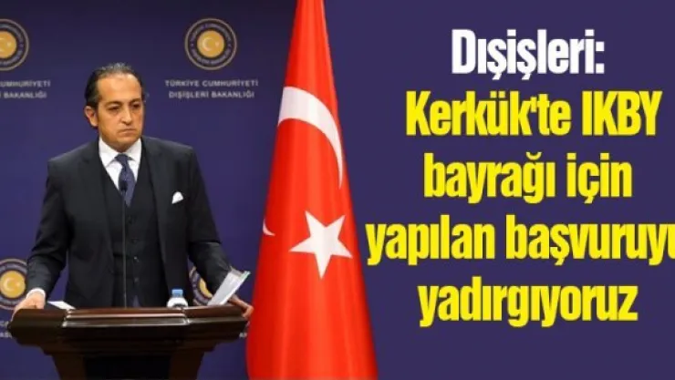 Dışişleri:  Kerkük'te IKBY bayrağı için yapılan başvuruyu yadırgıyoruz