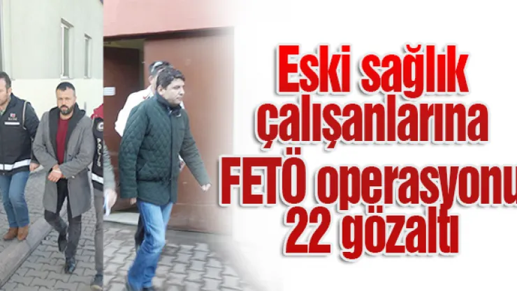 Eski sağlık çalışanlarına FETÖ operasyonu 22 gözaltı