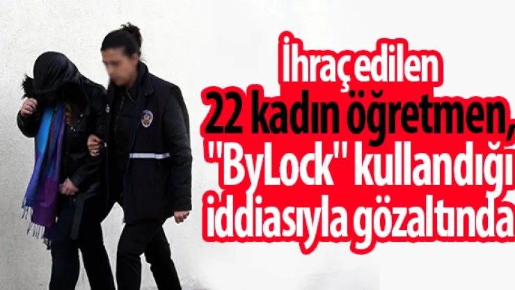 İhraç edilen 22 kadın öğretmen, &quotByLock&quot kullandığı iddiasıyla gözaltında