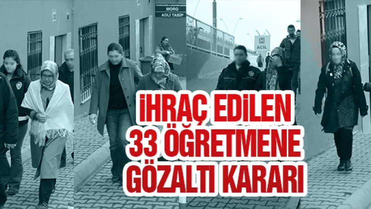 iHRAÇ EDiLEN 33 ÖĞRETMENE GÖZALTI KARARI