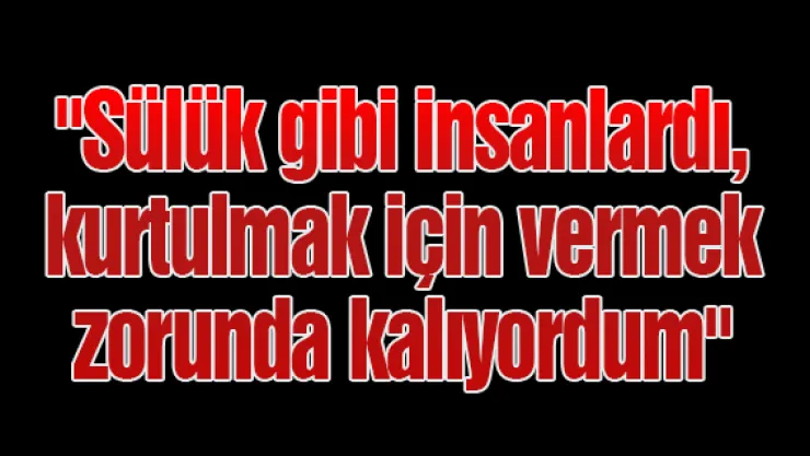 "Sülük gibi insanlardı, kurtulmak için vermek zorunda kalıyordum"