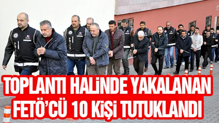 Toplantı halinde yakalanan FETÖ'cü 10 kişi tutuklandı