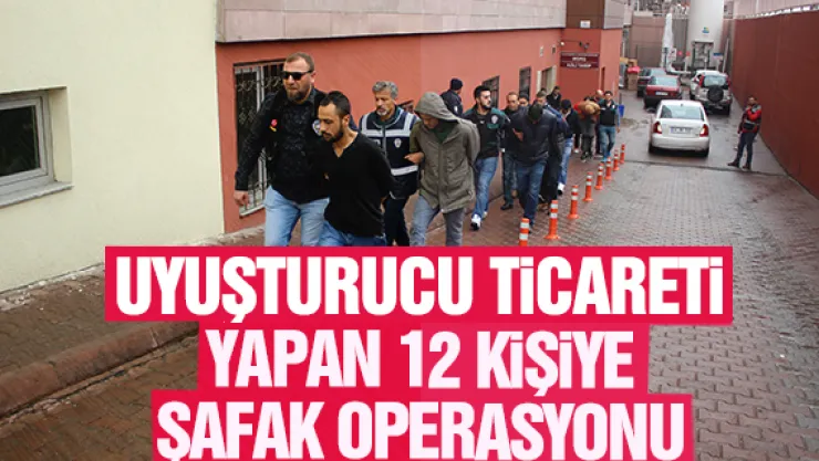 UYUŞUTURUCU TiCARETi YAPAN 12 KiŞiYE ŞAFAK OPERASYONU