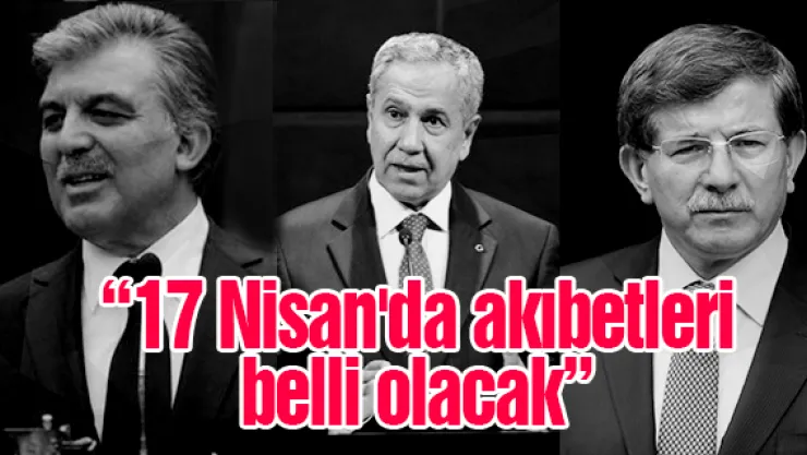 "17 Nisan'da akıbetleri belli olacak"