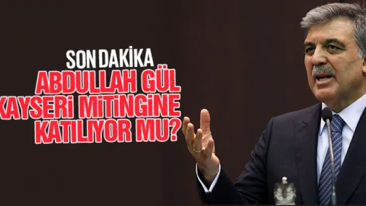 ABDULLAH GÜL KAYSERi MiTiNGiNE KATILIYOR MU?