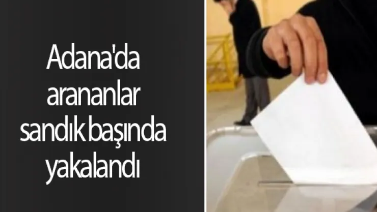 Adana'da arananlar sandık başında yakalandı