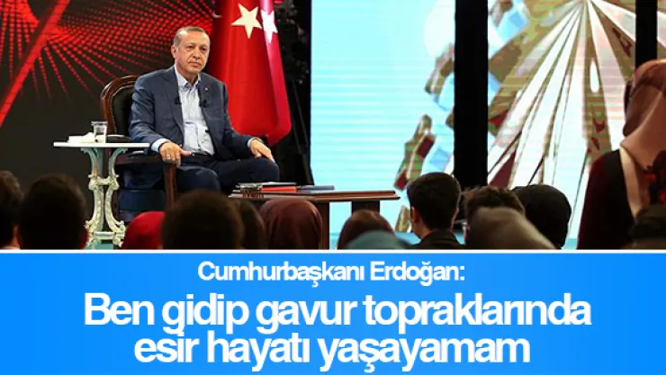 Cumhurbaşkanı Erdoğan: Ben gidip gavur topraklarında esir hayatı yaşayamam